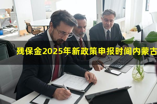残保金2025年新政策申报时间内蒙古