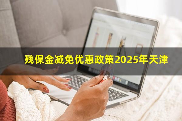 残保金减免优惠政策2025年天津