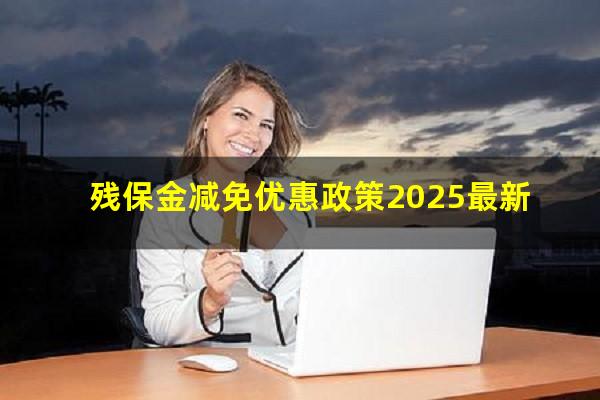 残保金减免优惠政策2025最新