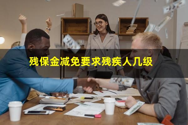 残保金减免要求残疾人几级