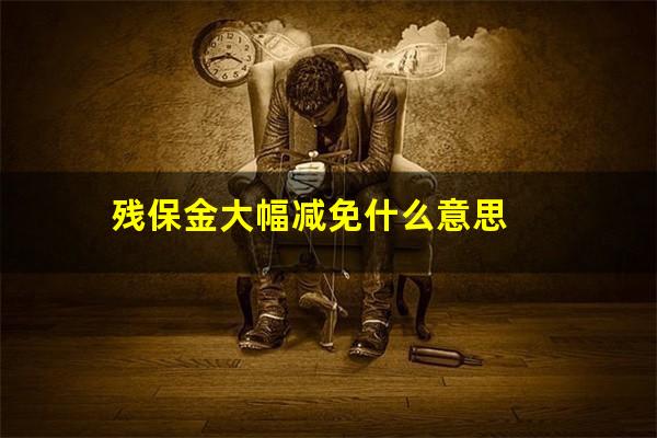 残保金大幅减免什么意思