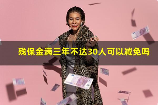 残保金满三年不达30人可以减免吗