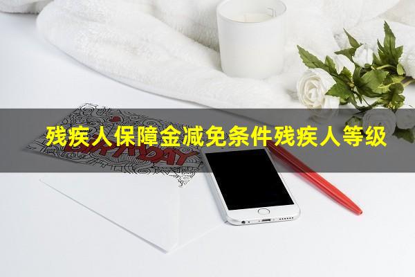 残疾人保障金减免条件残疾人等级