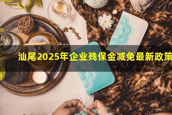 汕尾2025年企业残保金减免最新政策