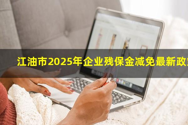 江油市2025年企业残保金减免最新政策