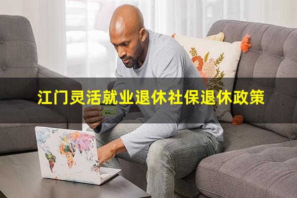 江门灵活就业退休社保退休政策
