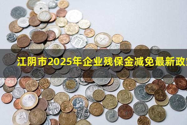 江阴市2025年企业残保金减免最新政策