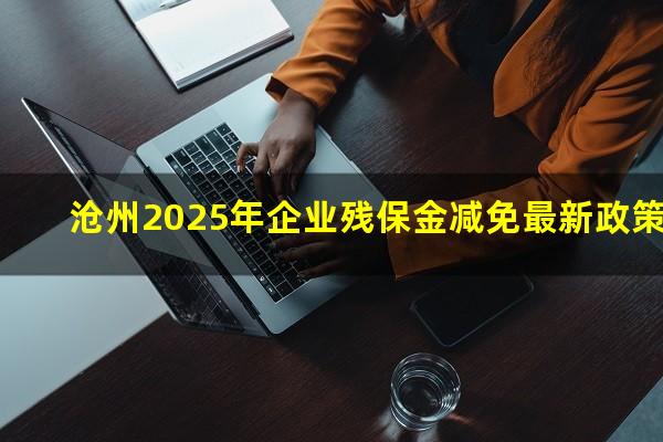 沧州2025年企业残保金减免最新政策