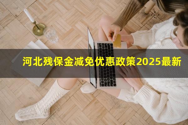 河北残保金减免优惠政策2025最新