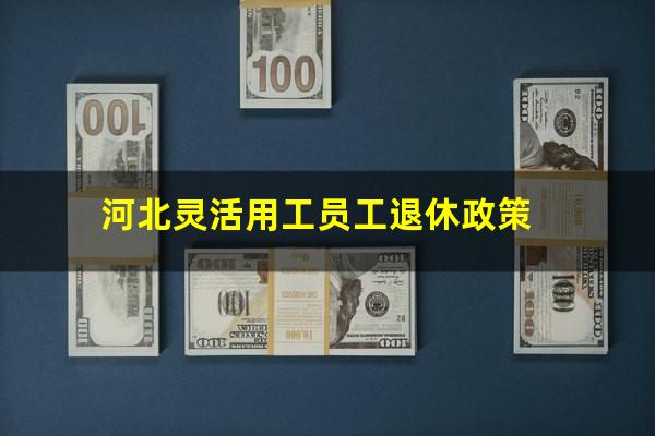 河北灵活用工员工退休政策