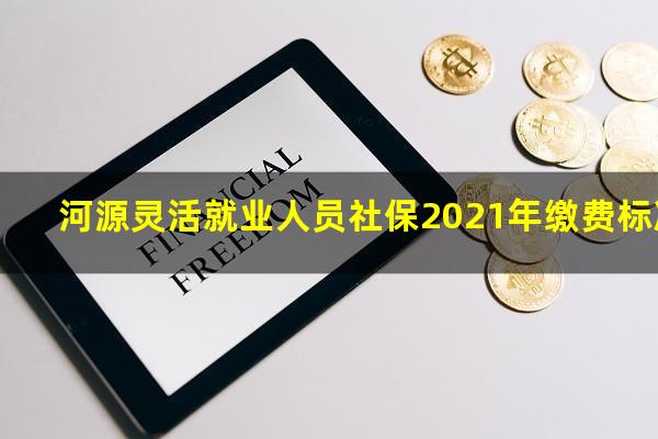 河源灵活就业人员社保2021年缴费标准