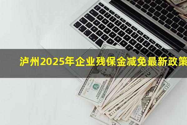 泸州2025年企业残保金减免最新政策