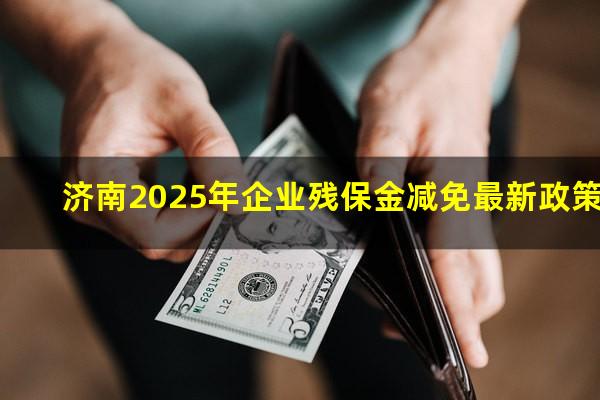 济南2025年企业残保金减免最新政策