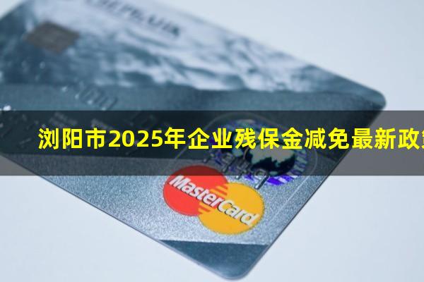 浏阳市2025年企业残保金减免最新政策