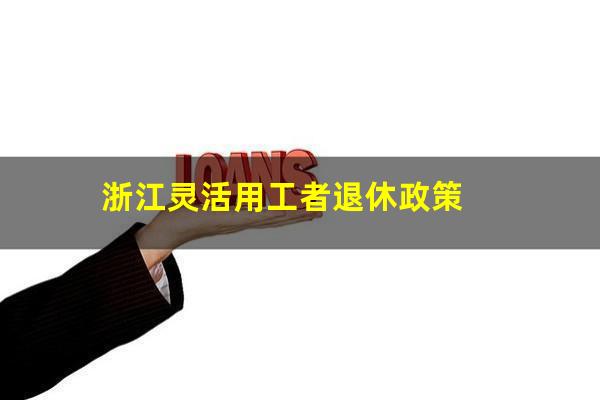 浙江灵活用工者退休政策