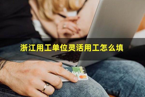 浙江用工单位灵活用工怎么填