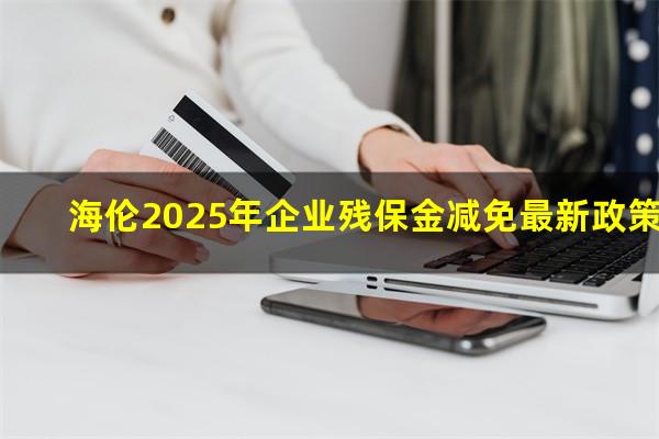 海伦2025年企业残保金减免最新政策
