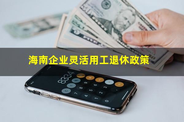 海南企业灵活用工退休政策