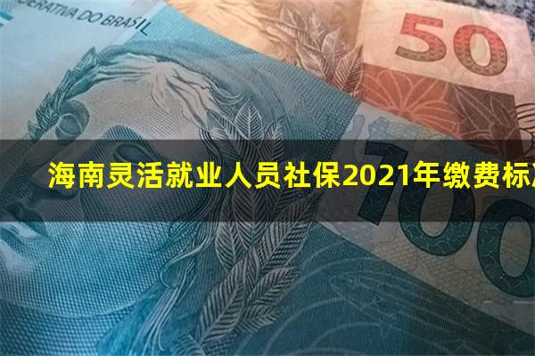 海南灵活就业人员社保2021年缴费标准
