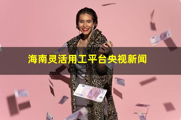 海南灵活用工平台央视新闻