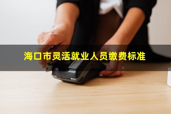 海口市灵活就业人员缴费标准