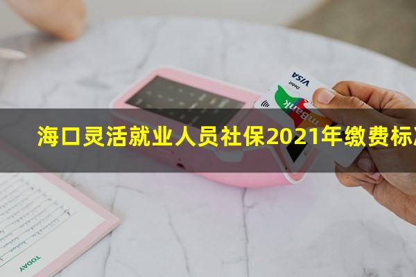海口灵活就业人员社保2021年缴费标准