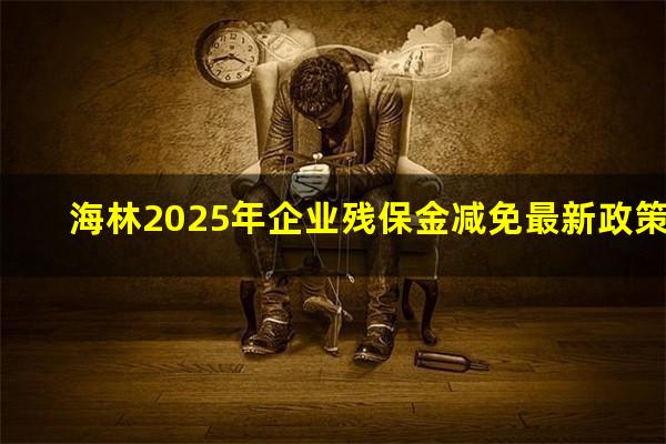 海林2025年企业残保金减免最新政策