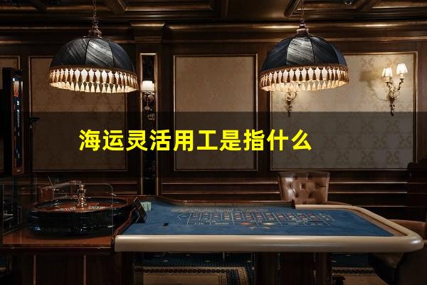 海运灵活用工是指什么