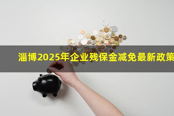 淄博2025年企业残保金减免最新政策