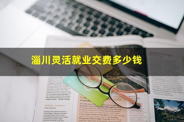 淄川灵活就业交费多少钱