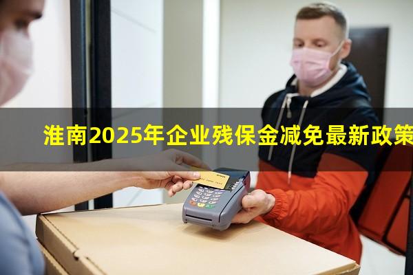 淮南2025年企业残保金减免最新政策