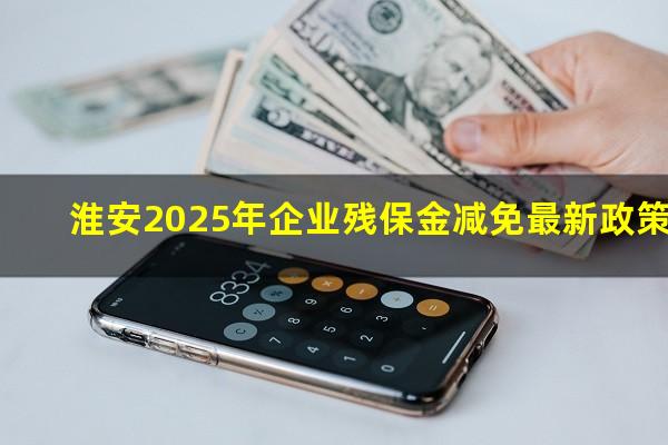 淮安2025年企业残保金减免最新政策