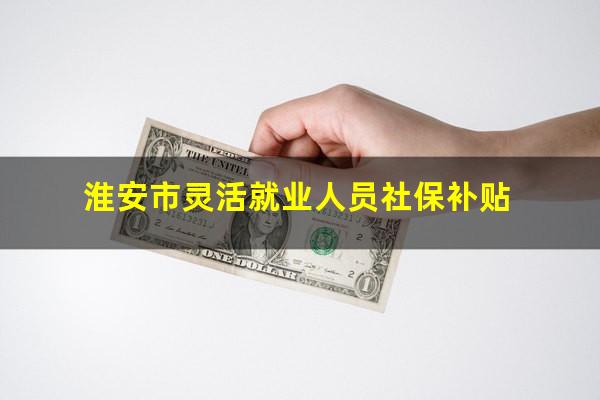 淮安市灵活就业人员社保补贴