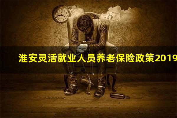 淮安灵活就业人员养老保险政策2019