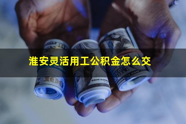 淮安灵活用工公积金怎么交