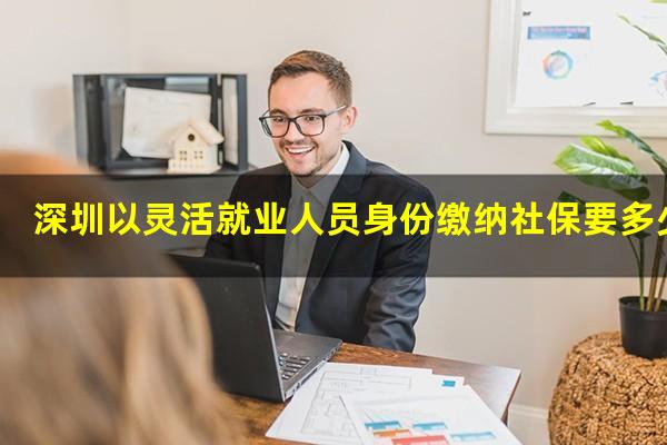 深圳以灵活就业人员身份缴纳社保要多少钱