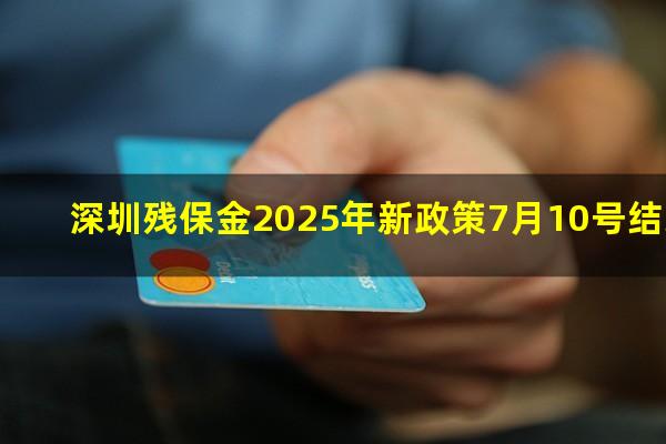 深圳残保金2025年新政策7月10号结束