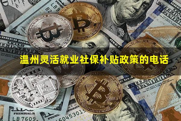 温州灵活就业社保补贴政策的电话
