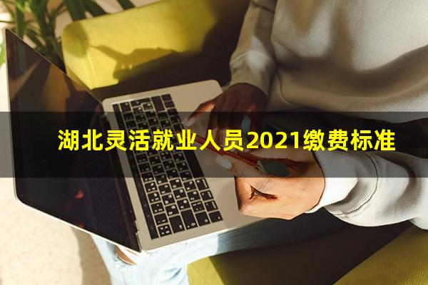 湖北灵活就业人员2021缴费标准
