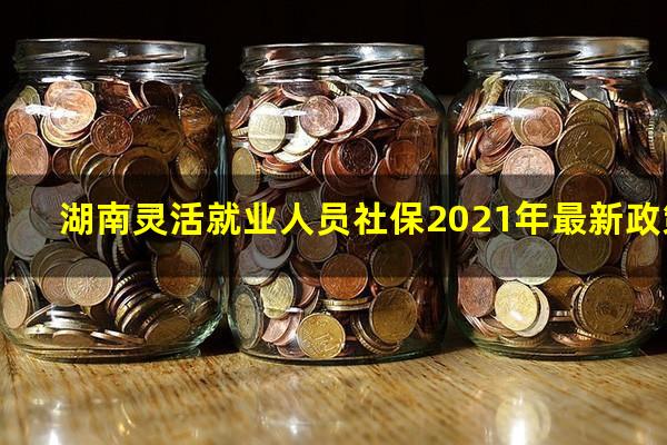 湖南灵活就业人员社保2021年最新政策