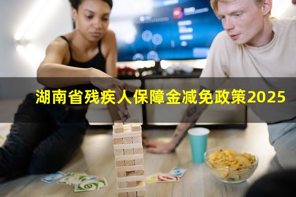 湖南省残疾人保障金减免政策2025