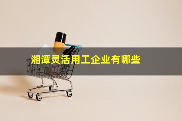 湘潭灵活用工企业有哪些