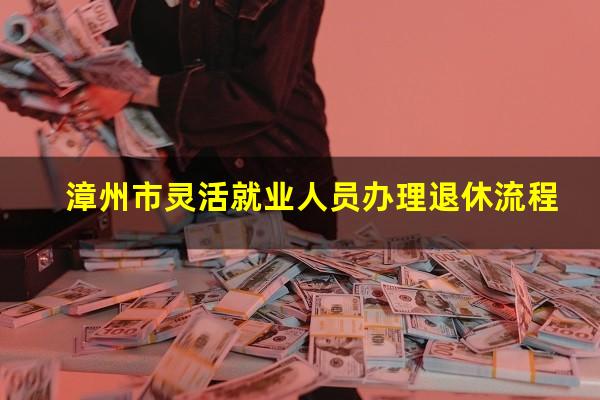 漳州市灵活就业人员办理退休流程