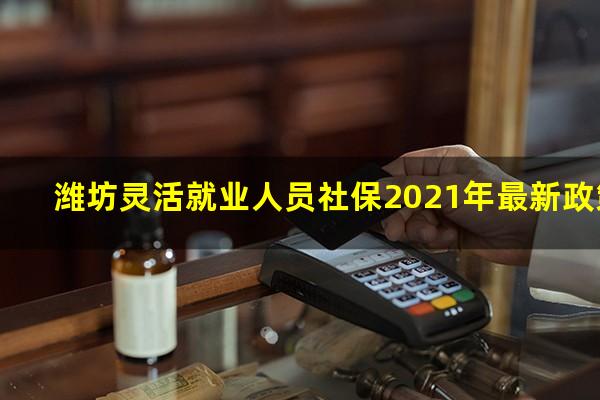 潍坊灵活就业人员社保2021年最新政策