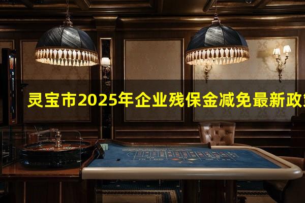 灵宝市2025年企业残保金减免最新政策