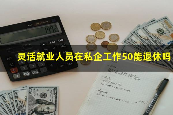 灵活就业人员在私企工作50能退休吗
