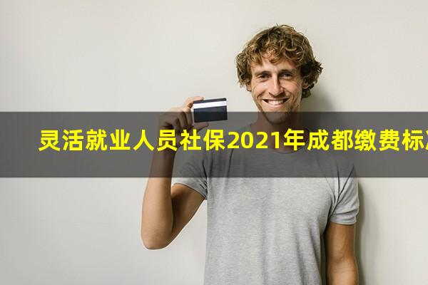 灵活就业人员社保2021年成都缴费标准