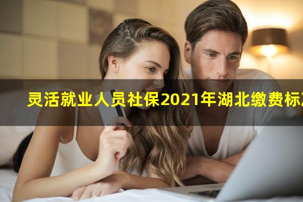 灵活就业人员社保2021年湖北缴费标准