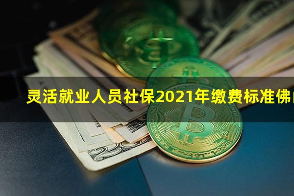 灵活就业人员社保2021年缴费标准佛山