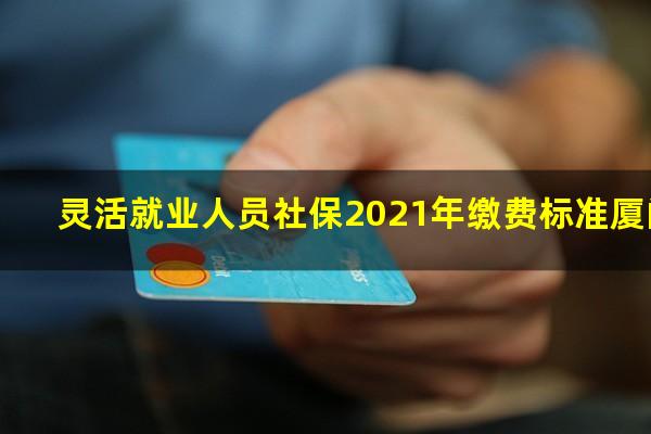 灵活就业人员社保2021年缴费标准厦门